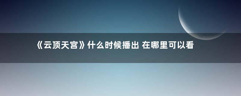 《云顶天宫》什么时候播出 在哪里可以看